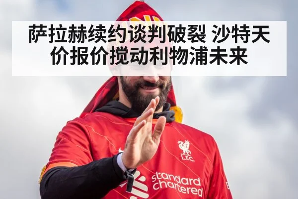 萨拉赫续约谈判破裂 沙特天价报价搅动利物浦未来
