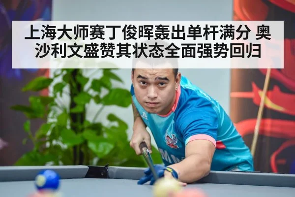 上海大师赛丁俊晖轰出单杆满分 奥沙利文盛赞其状态全面强势回归