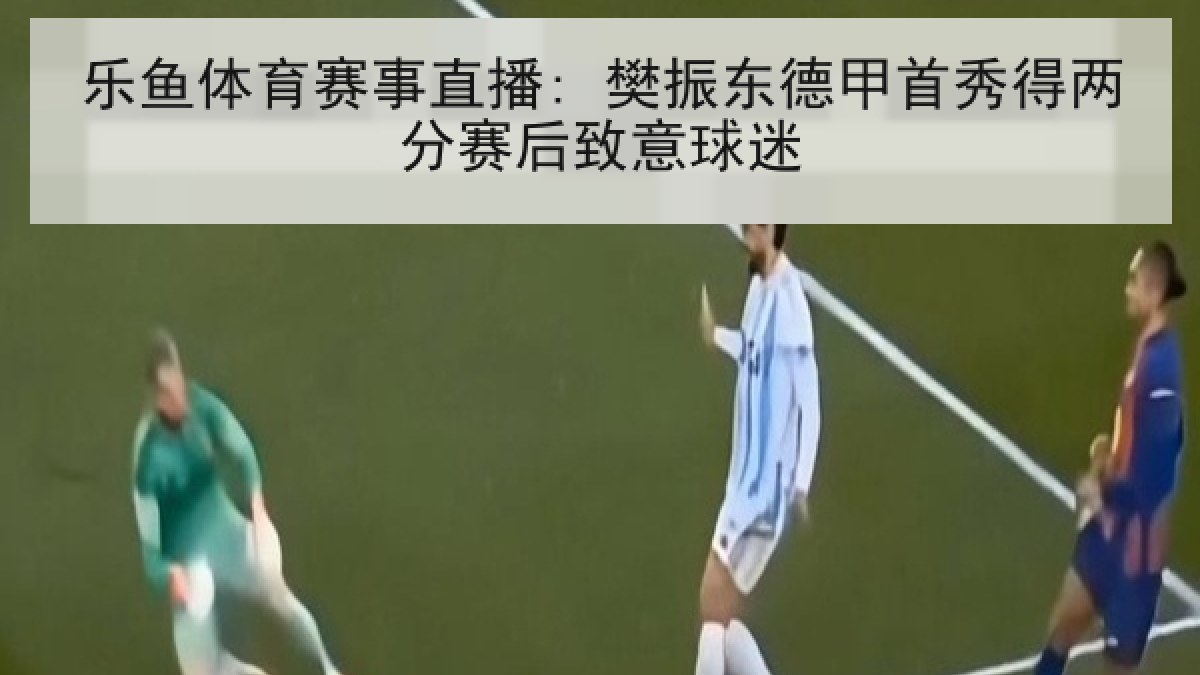 乐鱼体育赛事直播: 樊振东德甲首秀得两分赛后致意球迷 乐鱼体育赛事直播: 樊振东德甲首秀得两分赛后致意球迷