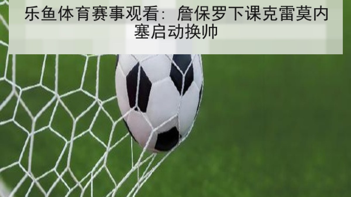乐鱼体育赛事观看: 詹保罗下课克雷莫内塞启动换帅 乐鱼体育赛事观看: 詹保罗下课克雷莫内塞启动换帅