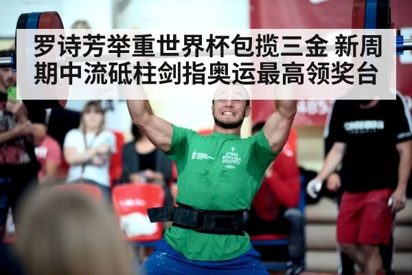 罗诗芳举重世界杯包揽三金 新周期中流砥柱剑指奥运最高领奖台