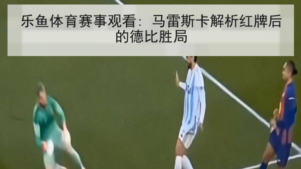 乐鱼体育赛事观看: 马雷斯卡解析红牌后的德比胜局